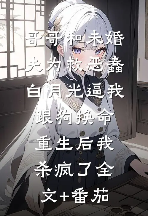 哥哥和未婚夫为救恶蠢白月光逼我跟狗换命，重生后我杀疯了全文+番茄