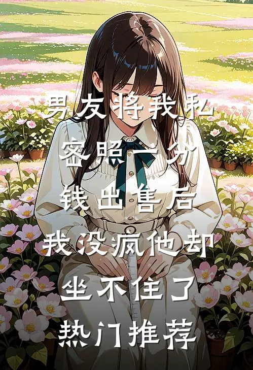 男友将我私密照一分钱出售后，我没疯他却坐不住了热门推荐