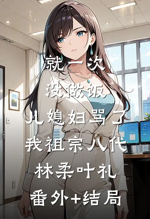 就一次没做饭，儿媳妇骂了我祖宗八代林柔叶礼:(番外)+(结局)