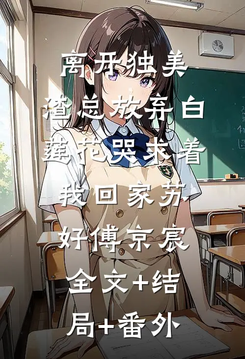 离开独美，渣总放弃白莲花哭求着我回家苏好傅京宸:全文+结局+番外