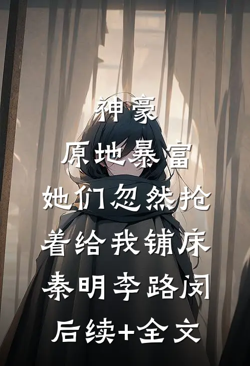 神豪：原地暴富，她们忽然抢着给我铺床秦明李路闵后续+全文