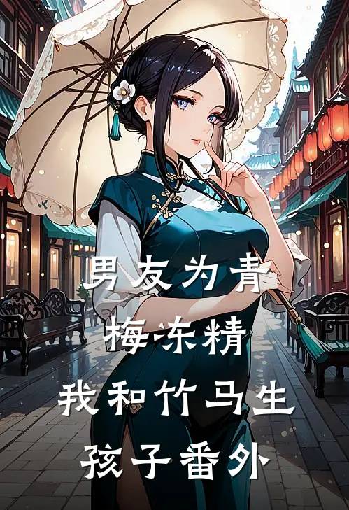 男友为青梅冻精，我和竹马生孩子番外