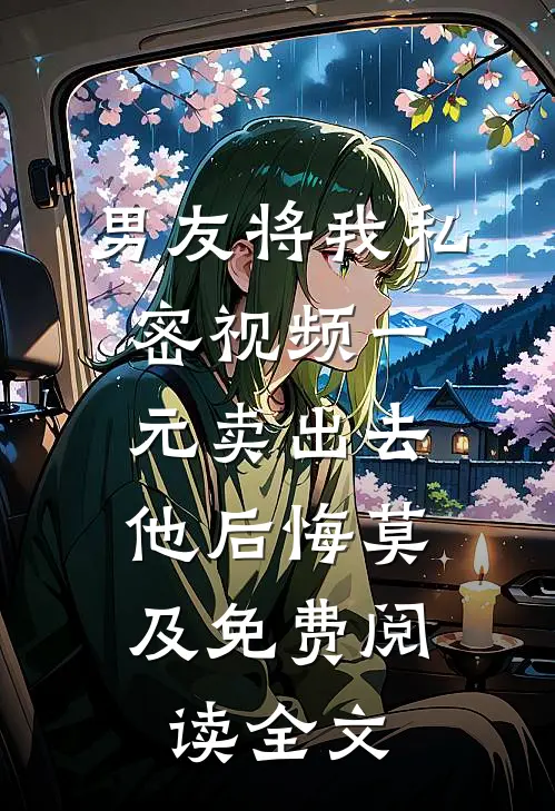 男友将我私密视频一元卖出去，他后悔莫及免费阅读全文
