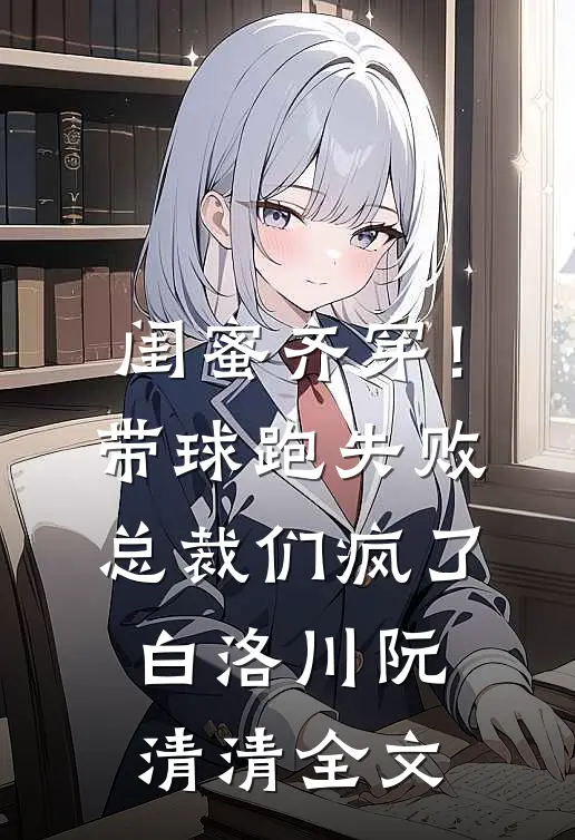 闺蜜齐穿！带球跑失败总裁们疯了白洛川阮清清全文