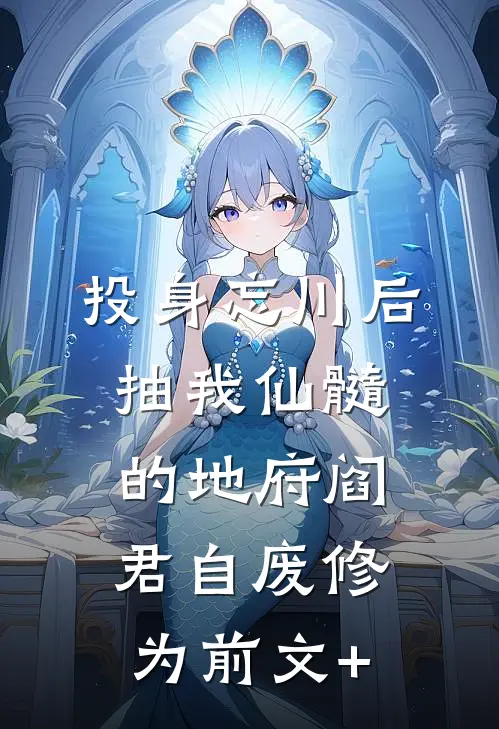 投身忘川后，抽我仙髓的地府阎君自废修为前文+