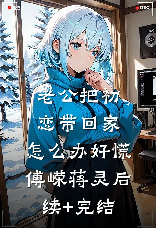 老公把初恋带回家，怎么办好慌傅嵘蒋灵后续+完结