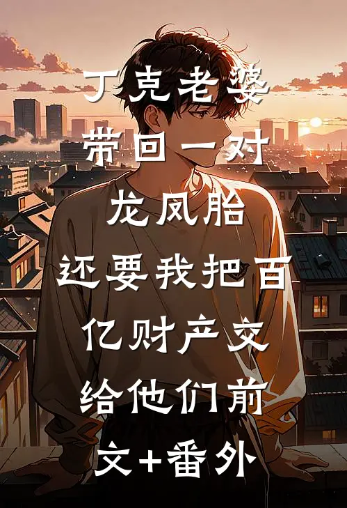 丁克老婆带回一对龙凤胎，还要我把百亿财产交给他们前文+番外