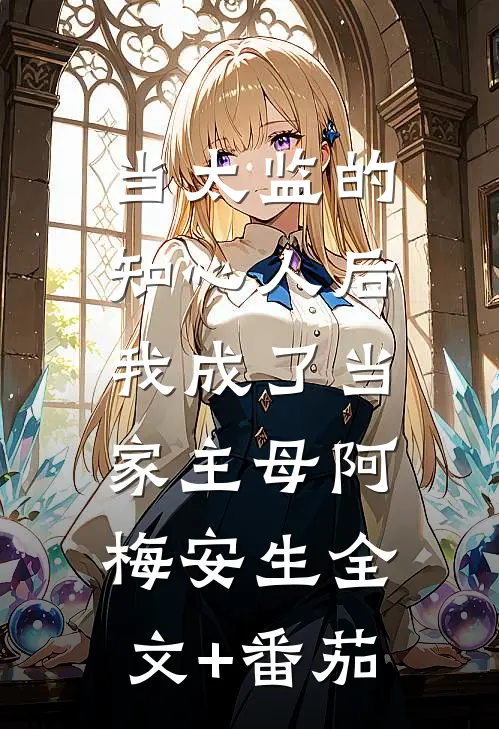 当太监的知心人后，我成了当家主母阿梅安生全文+番茄