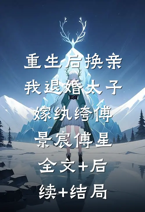 重生后换亲，我退婚太子嫁纨绔傅景宸傅星全文+后续+结局