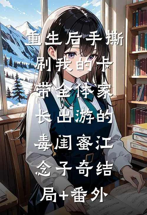 重生后手撕刷我的卡带全体家长出游的毒闺蜜江念子奇结局+番外