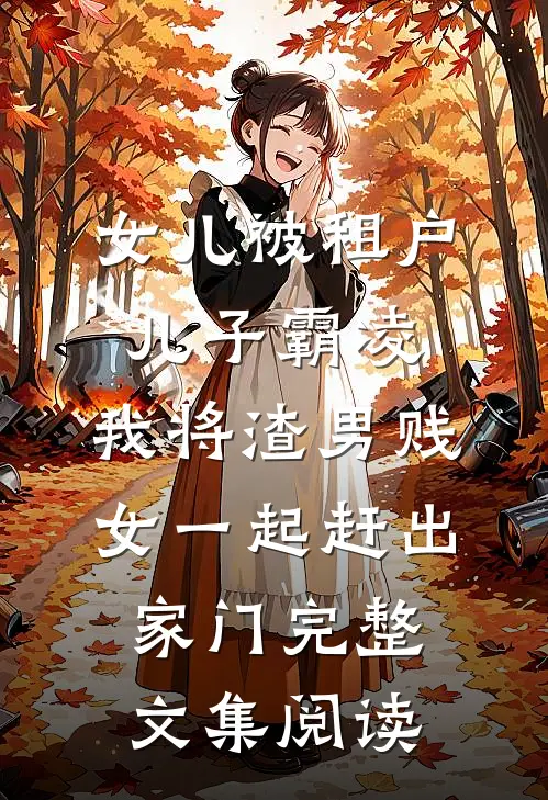 女儿被租户儿子霸凌，我将渣男贱女一起赶出家门完整文集阅读