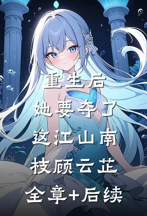重生后，她要夺了这江山南枝顾云芷:全章+后续