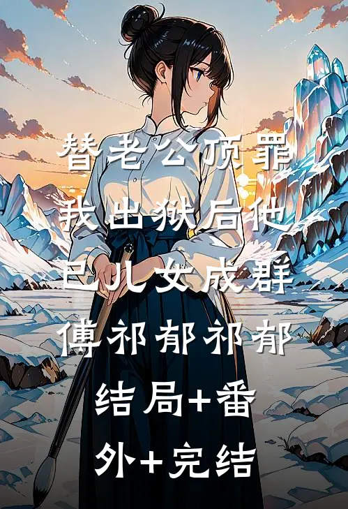 替老公顶罪，我出狱后他已儿女成群傅祁郁祁郁结局+番外+完结