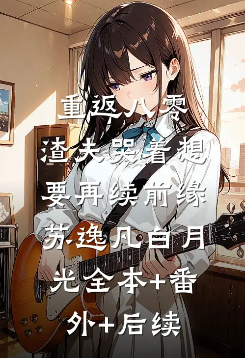 重返八零，渣夫哭着想要再续前缘苏逸凡白月光全本+番外+后续