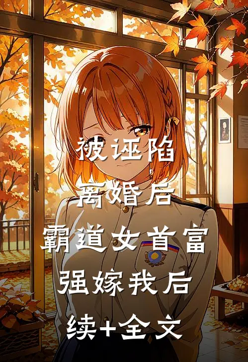 被诬陷离婚后，霸道女首富强嫁我后续+全文
