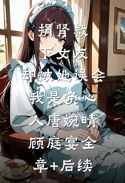 捐肾救下女友，却被她误会我是负心人唐婉晴顾庭宴全章+后续