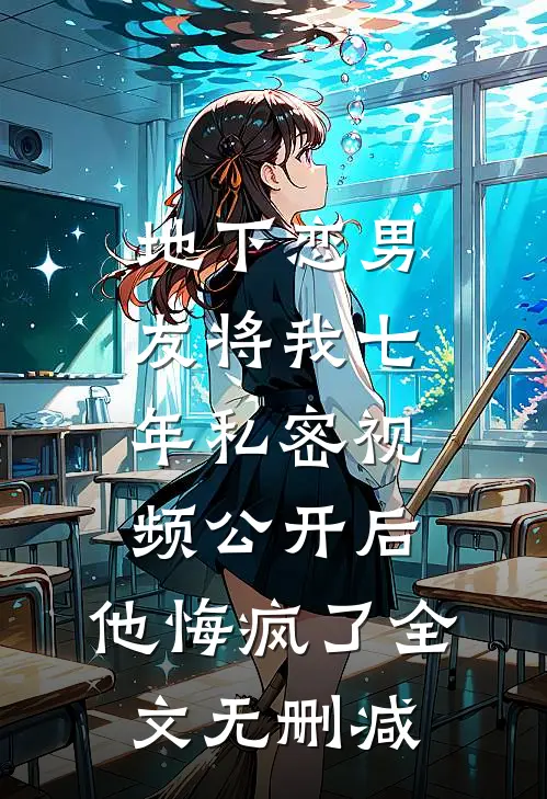 地下恋男友将我七年私密视频公开后，他悔疯了全文无删减