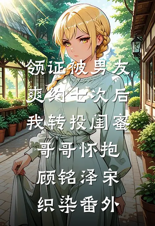 领证被男友爽约七次后，我转投闺蜜哥哥怀抱顾铭泽宋织染番外
