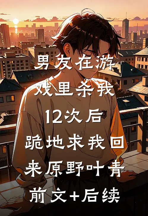 男友在游戏里杀我12次后，跪地求我回来原野叶青:前文+后续