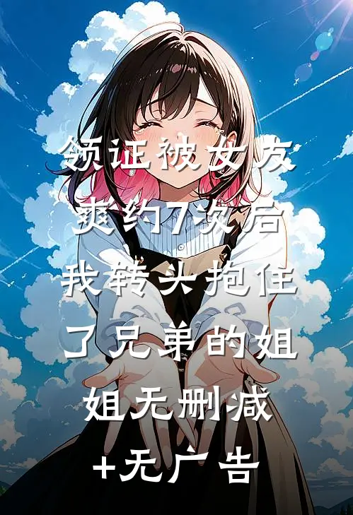领证被女友爽约7次后，我转头抱住了兄弟的姐姐无删减+无广告