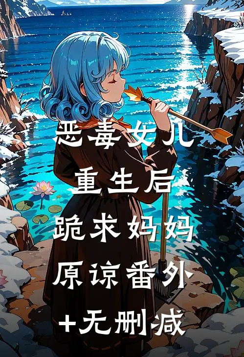 恶毒女儿重生后，跪求妈妈原谅番外+无删减