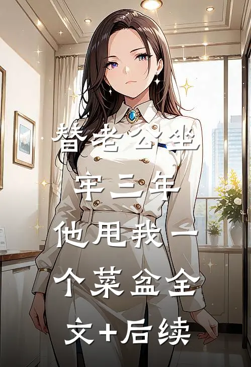 替老公坐牢三年，他甩我一个菜盆全文+后续