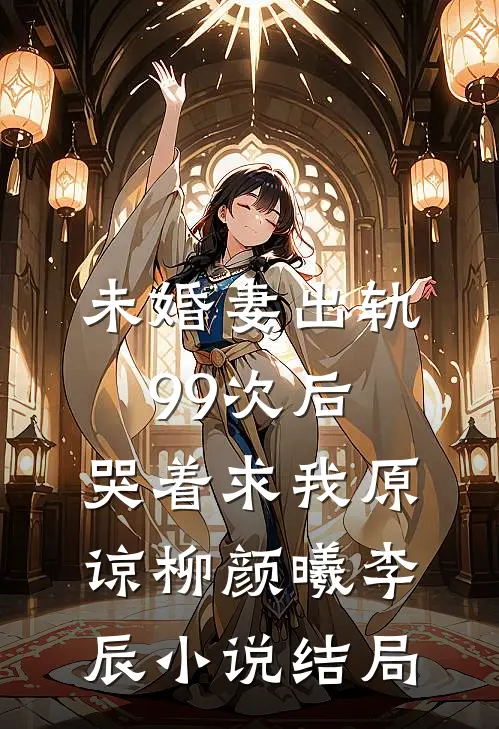未婚妻出轨99次后，哭着求我原谅柳颜曦李辰小说结局