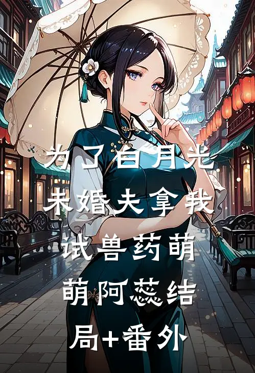 为了白月光，未婚夫拿我试兽药萌萌阿蕊结局+番外