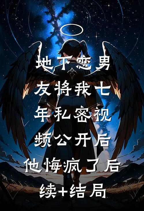 地下恋男友将我七年私密视频公开后，他悔疯了后续+结局
