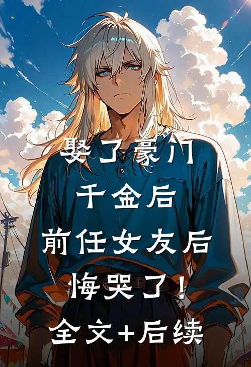 娶了豪门千金后，前任女友后悔哭了！全文+后续