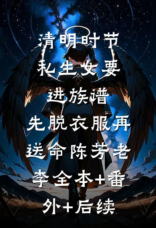 清明时节，私生女要进族谱，先脱衣服再送命陈芳老李全本+番外+后续