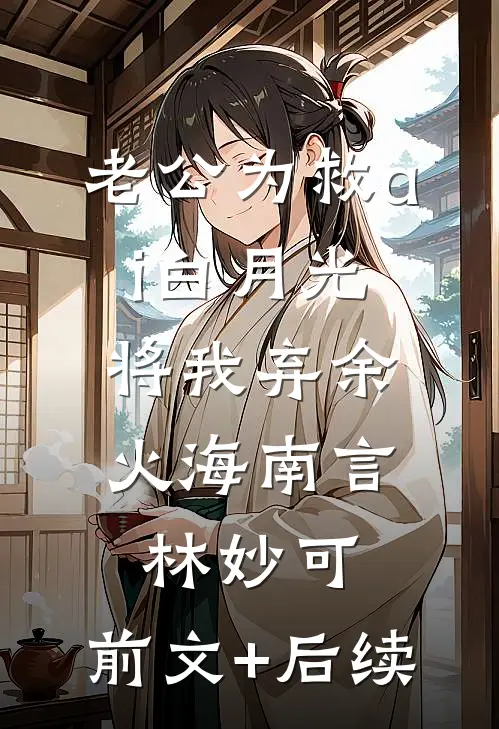 老公为救ai白月光，将我弃余火海南言林妙可:前文+后续