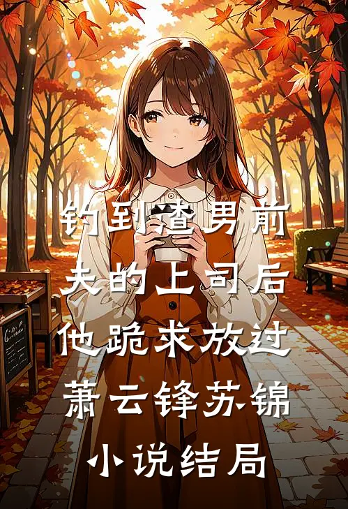 钓到渣男前夫的上司后，他跪求放过萧云锋苏锦小说结局