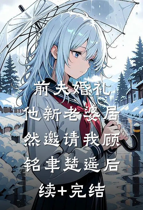 前夫婚礼，他新老婆居然邀请我顾铭聿楚遥后续+完结