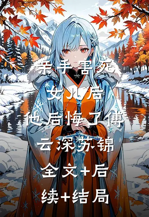 亲手害死女儿后，他后悔了傅云深苏锦全文+后续+结局