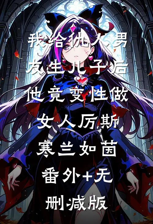 我给仇人男友生儿子后，他竟变性做女人厉斯寒兰如茵:番外+无删减版