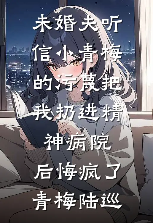 未婚夫听信小青梅的污蔑把我扔进精神病院，后悔疯了青梅陆巡