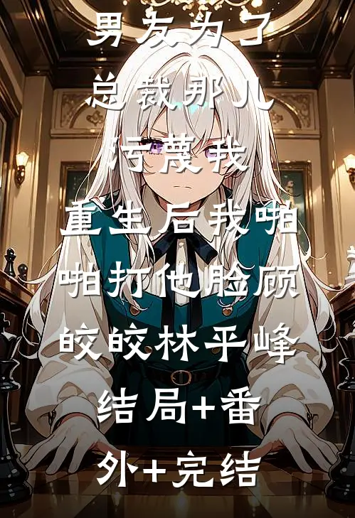 男友为了总裁那儿污蔑我，重生后我啪啪打他脸顾皎皎林平峰:结局+番外+完结
