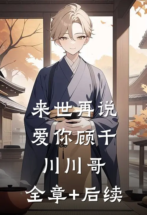 来世再说爱你顾千川川哥:全章+后续