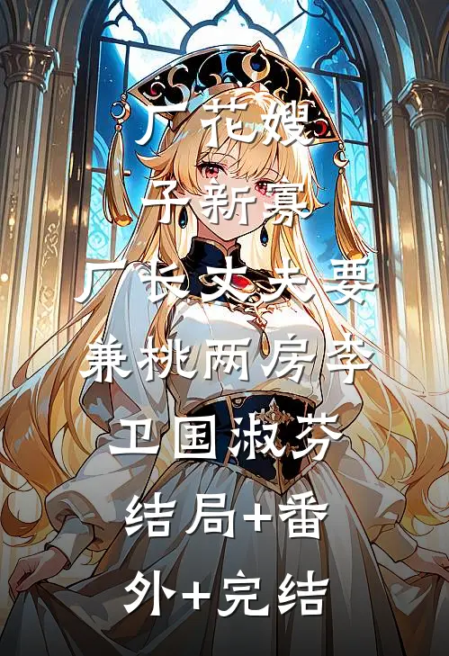 厂花嫂子新寡，厂长丈夫要兼桃两房李卫国淑芬结局+番外+完结