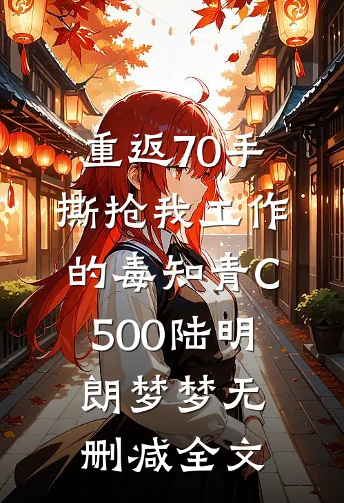 重返70手撕抢我工作的毒知青C500陆明朗梦梦无删减全文