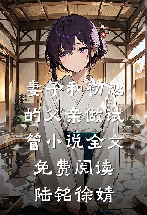 妻子和初恋的父亲做试管小说全文免费阅读陆铭徐婧