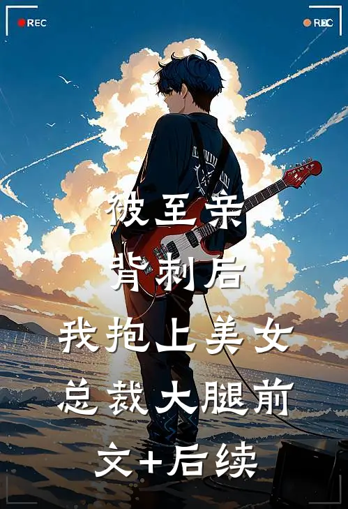 被至亲背刺后，我抱上美女总裁大腿前文+后续