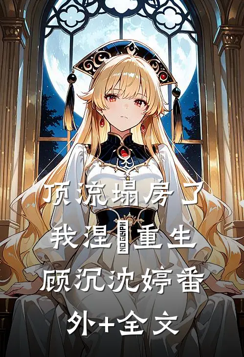 顶流塌房了，我涅槃重生顾沉沈婷(番外)+(全文)