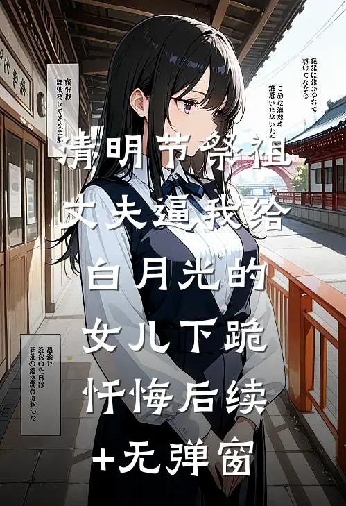 清明节祭祖，丈夫逼我给白月光的女儿下跪忏悔后续+无弹窗