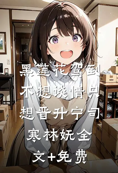 黑莲花驾到，不想谈情只想晋升宁司寒林妩全文+免费
