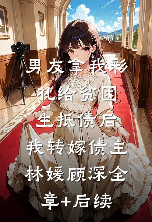 男友拿我彩礼给贫困生抵债后，我转嫁债主林媛顾深全章+后续