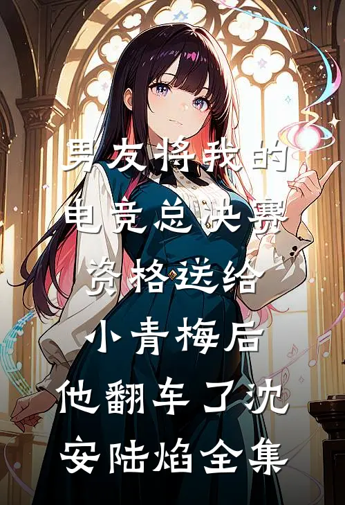 男友将我的电竞总决赛资格送给小青梅后，他翻车了沈安陆焰全集