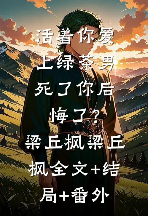 活着你爱上绿茶男，死了你后悔了？梁丘枫梁丘枫:全文+结局+番外