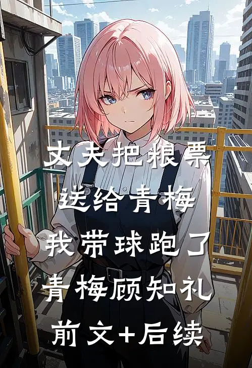 丈夫把粮票送给青梅，我带球跑了青梅顾知礼前文+后续